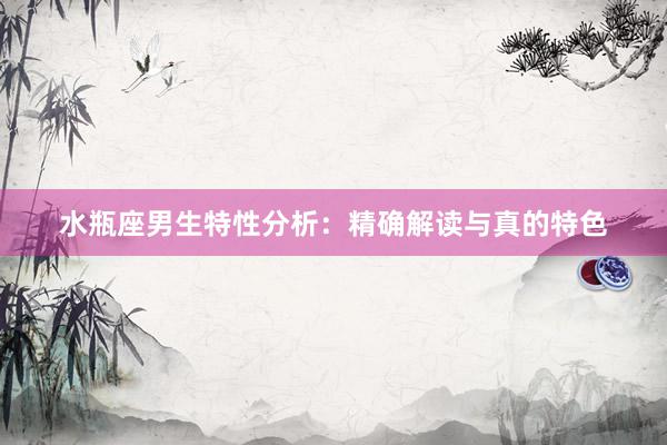 水瓶座男生特性分析：精确解读与真的特色