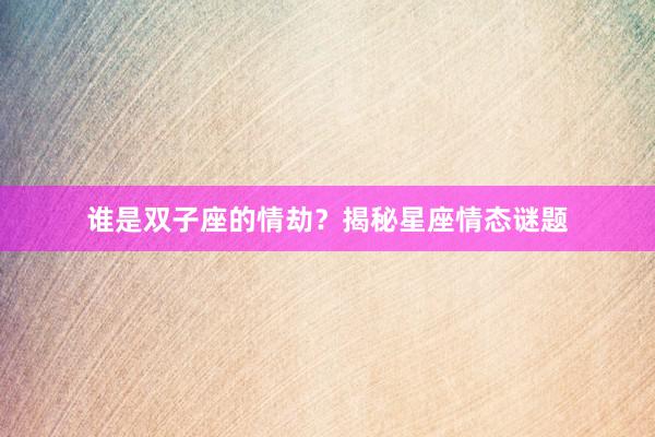 谁是双子座的情劫？揭秘星座情态谜题