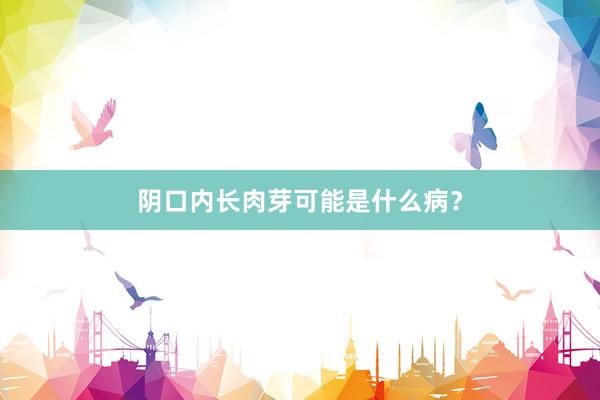 阴口内长肉芽可能是什么病？
